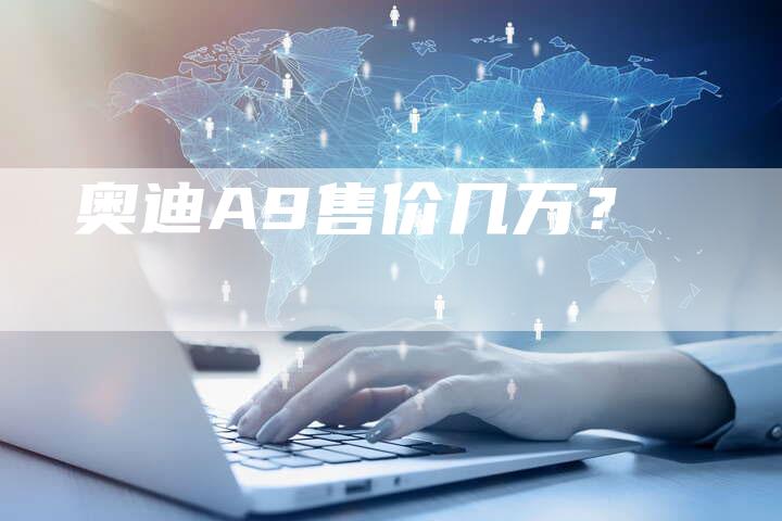 奥迪A9售价几万?-新时代汽车网