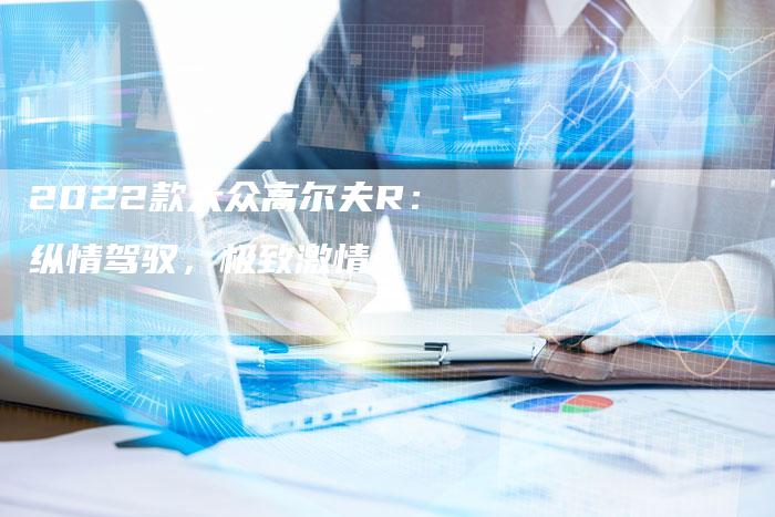 2022款大众高尔夫R:纵情驾驭,极致激情-新时代汽车网