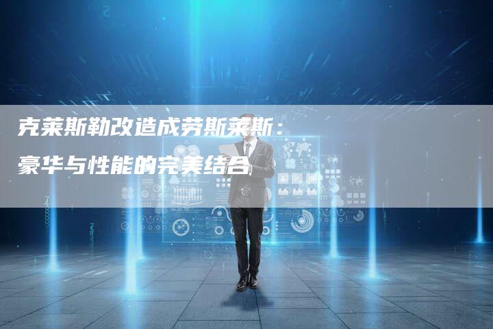 克莱斯勒改造成劳斯莱斯:豪华与性能的完美结合-新时代汽车网