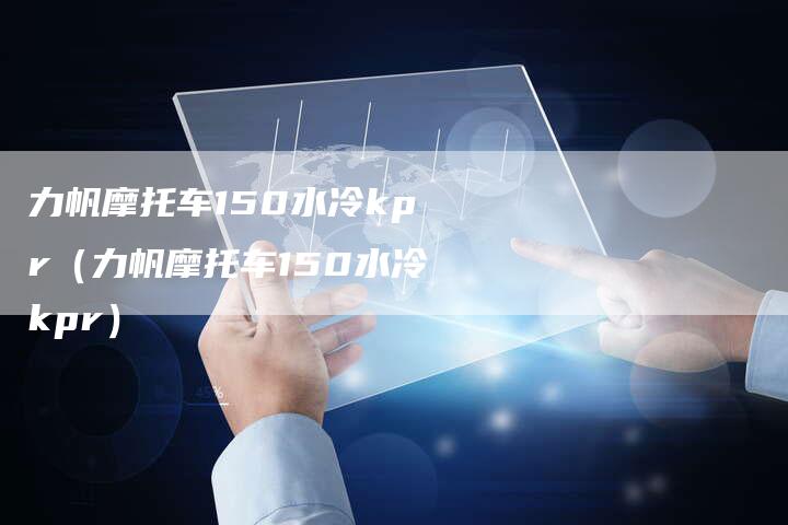 力帆摩托车150水冷kpr(力帆摩托车150水冷kpr)-新时代汽车网