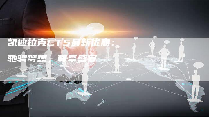 凯迪拉克CT5最新优惠:驰骋梦想,尊享盛宴-新时代汽车网