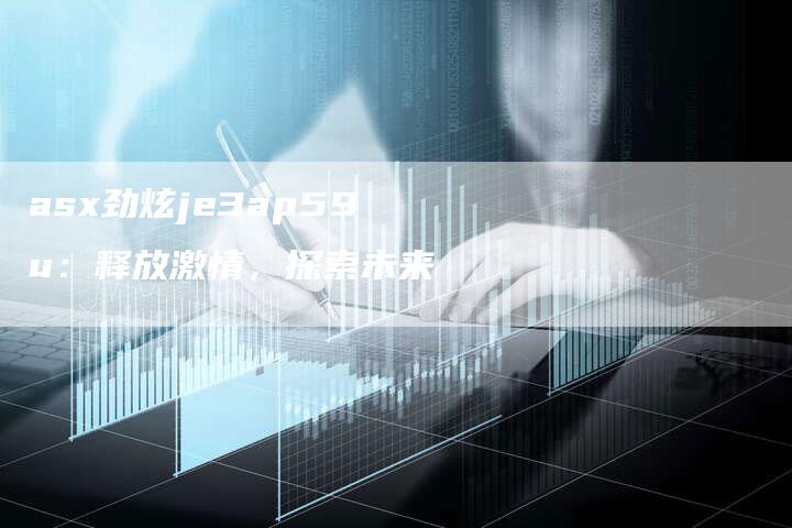 asx劲炫je3ap59u:释放激情,探索未来-新时代汽车网