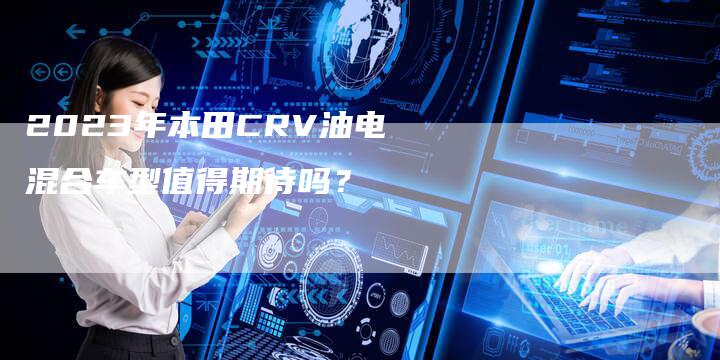 2023年本田CRV油电混合车型值得期待吗?-新时代汽车网