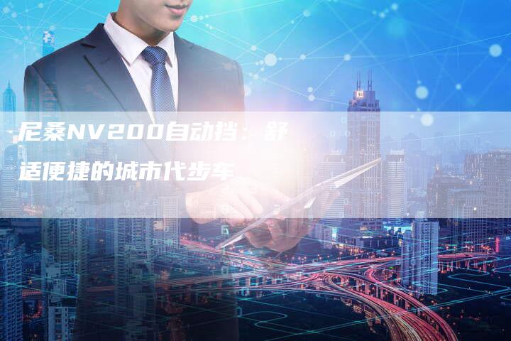 尼桑NV200自动挡:舒适便捷的城市代步车-新时代汽车网