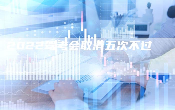 2022驾考会取消五次不过-新时代汽车网
