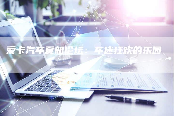 爱卡汽车夏朗论坛:车迷狂欢的乐园-新时代汽车网