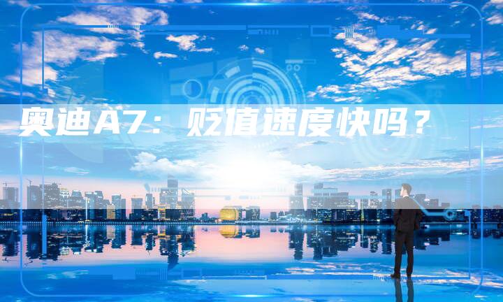 奥迪A7:贬值速度快吗?-新时代汽车网