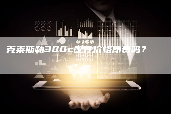 克莱斯勒300c配件价格昂贵吗?-新时代汽车网