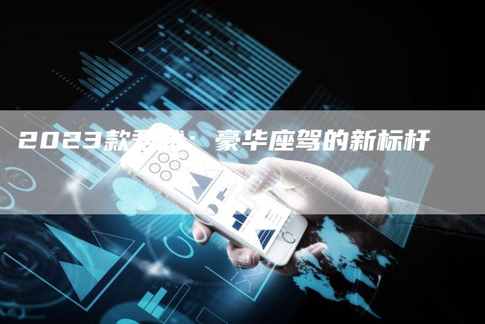 2023款君越:豪华座驾的新标杆-新时代汽车网