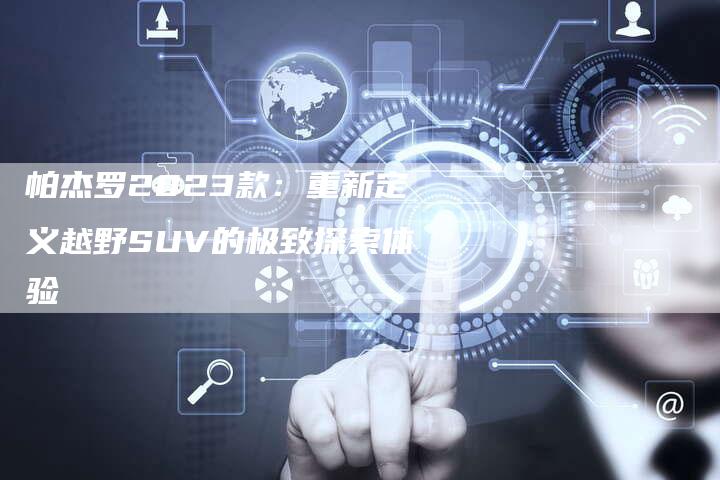 帕杰罗2023款:重新定义越野SUV的极致探索体验-新时代汽车网