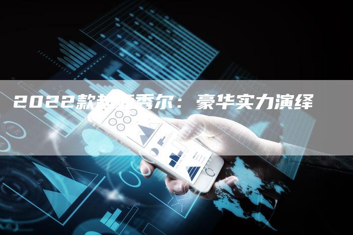 2022款起亚秀尔:豪华实力演绎-新时代汽车网