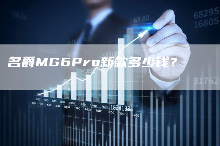 名爵MG6Pro新款多少钱?-新时代汽车网