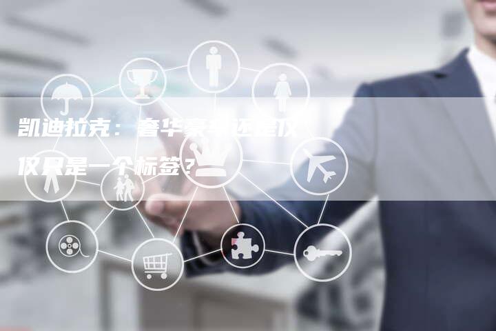 凯迪拉克:奢华豪车还是仅仅只是一个标签?-新时代汽车网