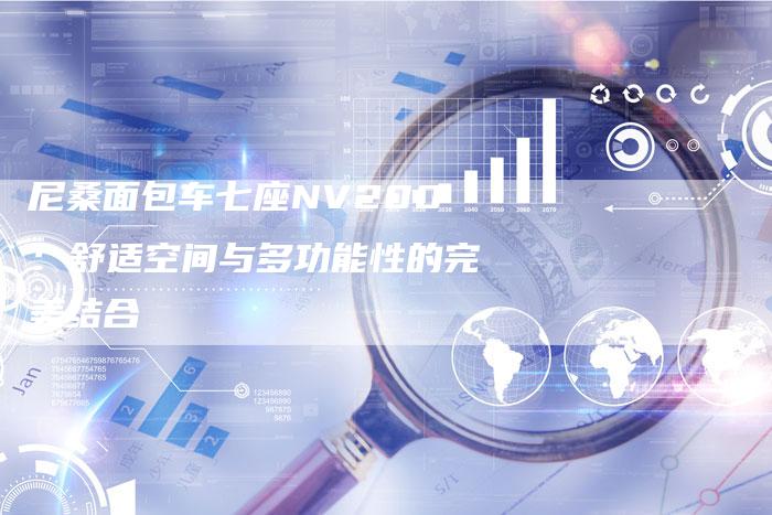 尼桑面包车七座NV200:舒适空间与多功能性的完美结合-新时代汽车网
