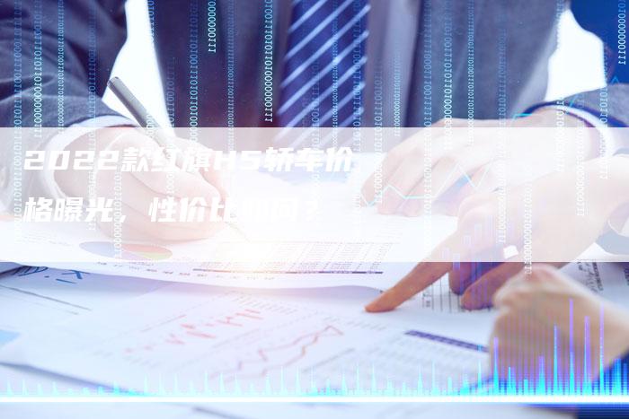 2022款红旗H5轿车价格曝光,性价比如何?-新时代汽车网