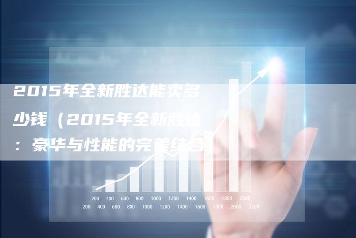 2015年全新胜达能卖多少钱(2015年全新胜达:豪华与性能的完美结合)-新时代汽车网