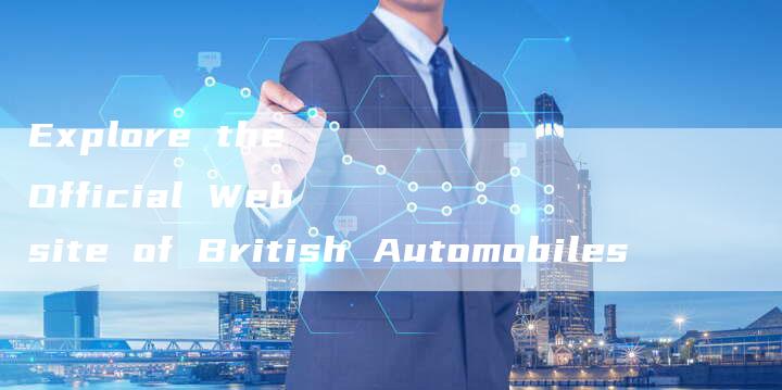 Explore the Official Website of British Automobiles-新时代汽车网