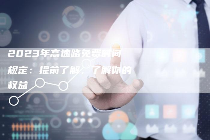 2023年高速路免费时间规定:提前了解,了解你的权益-新时代汽车网