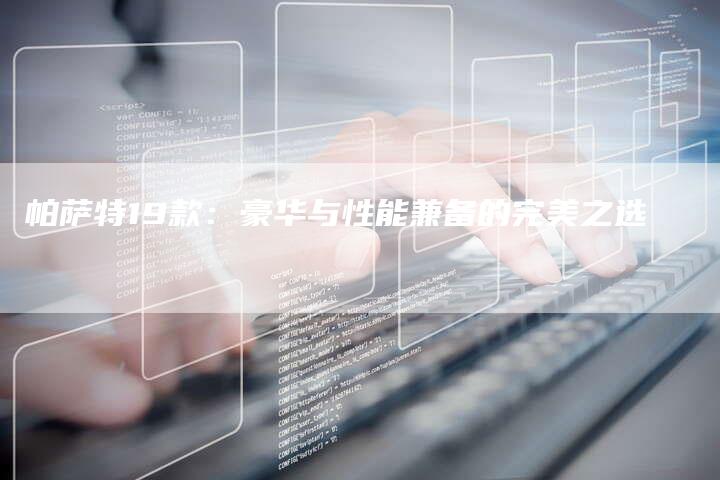 帕萨特19款:豪华与性能兼备的完美之选-新时代汽车网