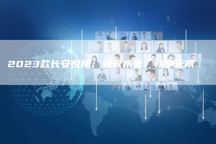 2023款长安悦翔:驾驭未来,畅享无限-新时代汽车网