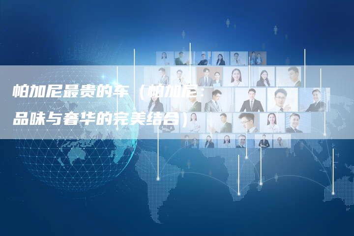 帕加尼最贵的车(帕加尼:品味与奢华的完美结合)-新时代汽车网