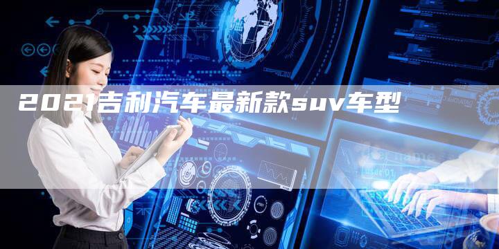 2021吉利汽车最新款suv车型-新时代汽车网