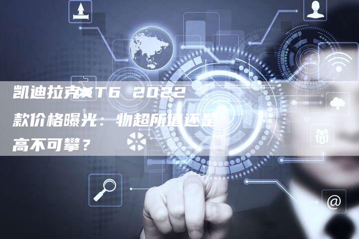 凯迪拉克XT6 2022款价格曝光:物超所值还是高不可攀?-新时代汽车网