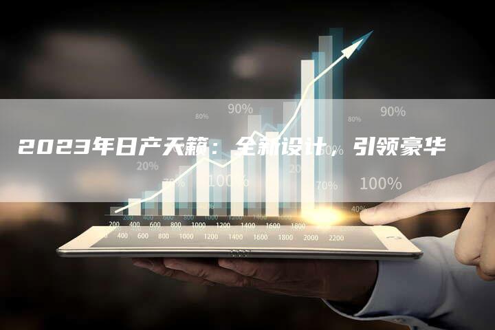 2023年日产天籁:全新设计,引领豪华-新时代汽车网