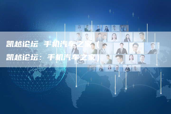 凯越论坛 手机汽车之家(凯越论坛:手机汽车之家)-新时代汽车网