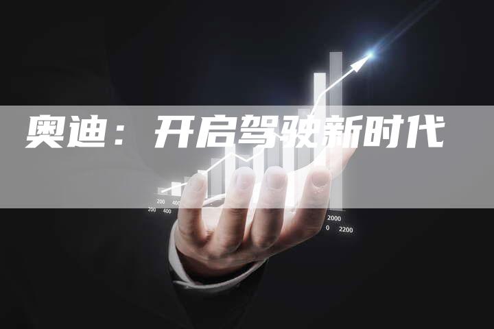 奥迪:开启驾驶新时代-新时代汽车网