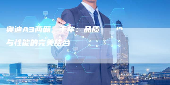 奥迪A3两厢二手车:品质与性能的完美结合-新时代汽车网