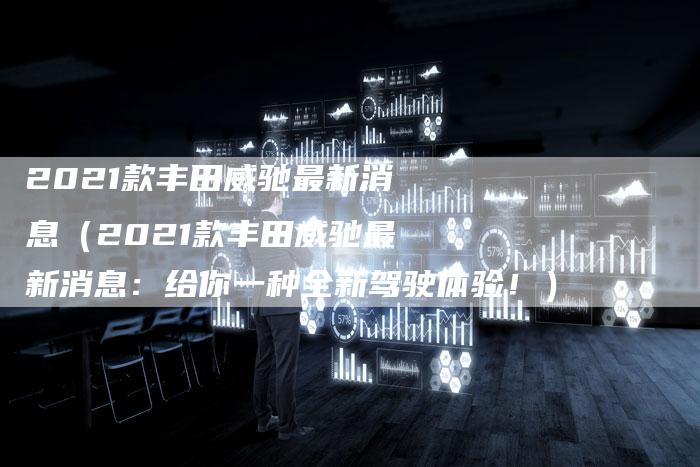 2021款丰田威驰最新消息(2021款丰田威驰最新消息:给你一种全新驾驶体验!)-新时代汽车网