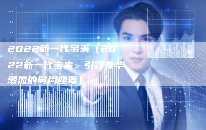 2022新一代宝来(2022新一代宝来:引领豪华潮流的时尚座驾)-新时代汽车网