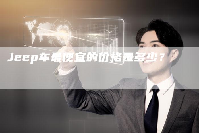 Jeep车最便宜的价格是多少?-新时代汽车网