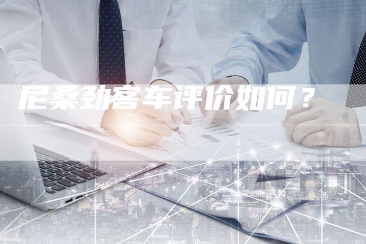 尼桑劲客车评价如何?-新时代汽车网
