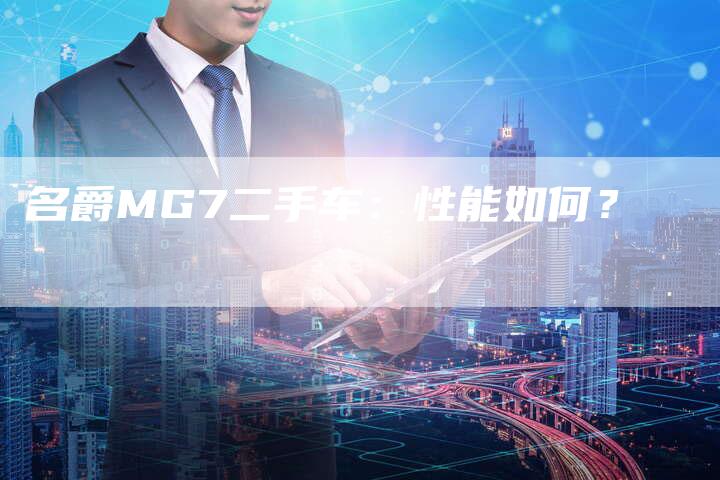 名爵MG7二手车:性能如何?-新时代汽车网