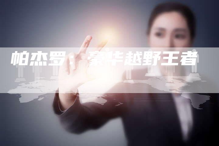 帕杰罗:豪华越野王者-新时代汽车网