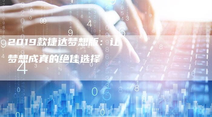 2019款捷达梦想版:让梦想成真的绝佳选择-新时代汽车网