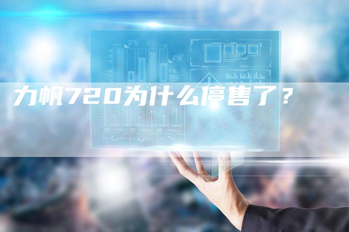 力帆720为什么停售了?-新时代汽车网