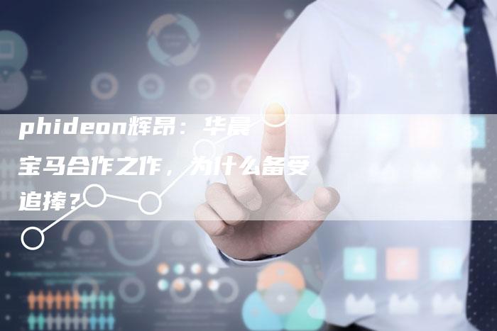 phideon辉昂:华晨宝马合作之作,为什么备受追捧?-新时代汽车网