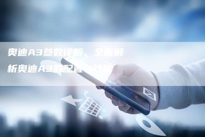 奥迪A3参数详解,全面解析奥迪A3的配置与性能-新时代汽车网