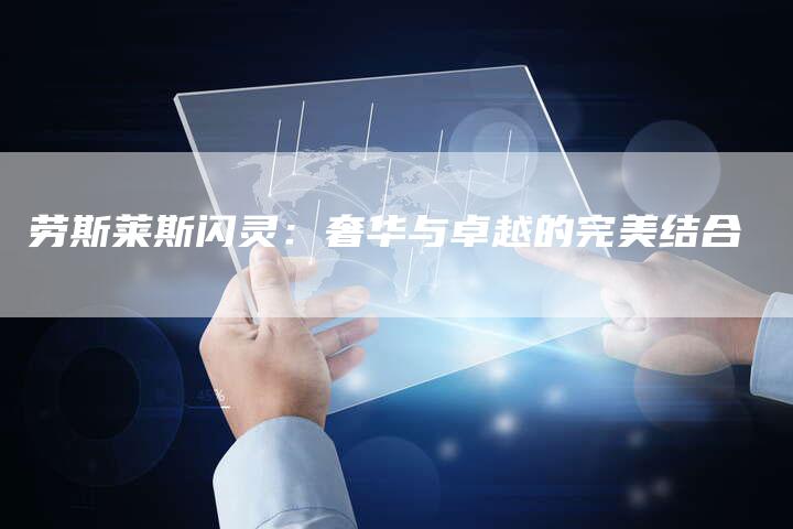 劳斯莱斯闪灵:奢华与卓越的完美结合-新时代汽车网