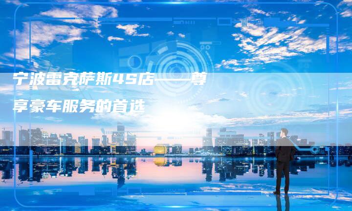 宁波雷克萨斯4S店——尊享豪车服务的首选-新时代汽车网