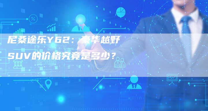 尼桑途乐Y62:豪华越野SUV的价格究竟是多少?-新时代汽车网