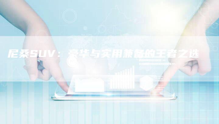 尼桑SUV:豪华与实用兼备的王者之选-新时代汽车网
