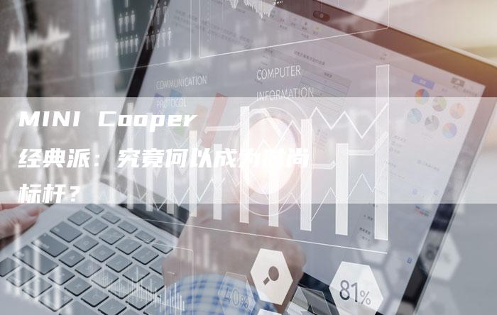 MINI Cooper 经典派:究竟何以成为时尚标杆?-新时代汽车网