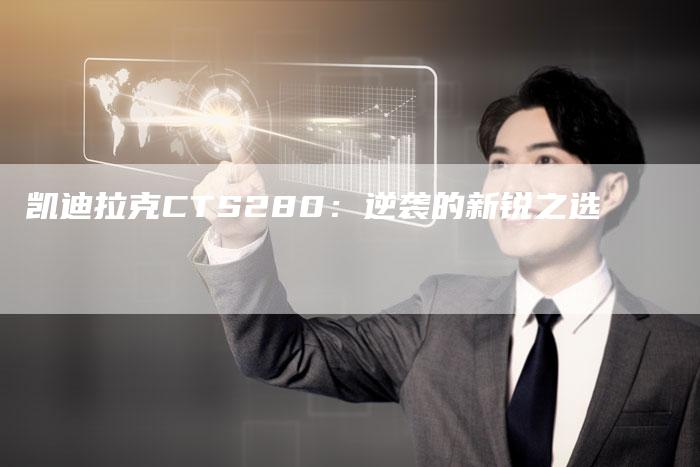 凯迪拉克CTS280:逆袭的新锐之选-新时代汽车网